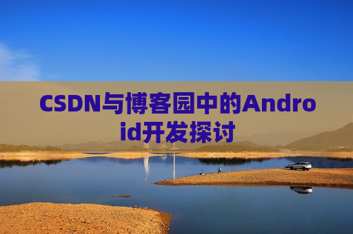 CSDN与博客园中的Android开发探讨