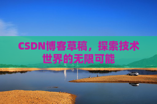 CSDN博客草稿,探索技术世界的无限可能 CSDN博客草稿,探索技术世界的无限可能