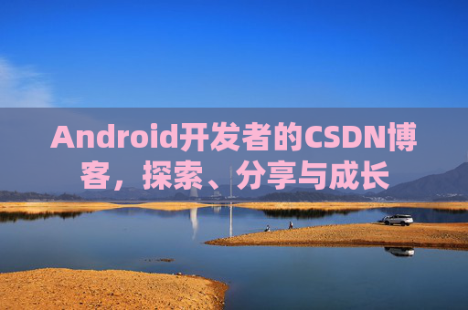Android开发者的CSDN博客，探索、分享与成长